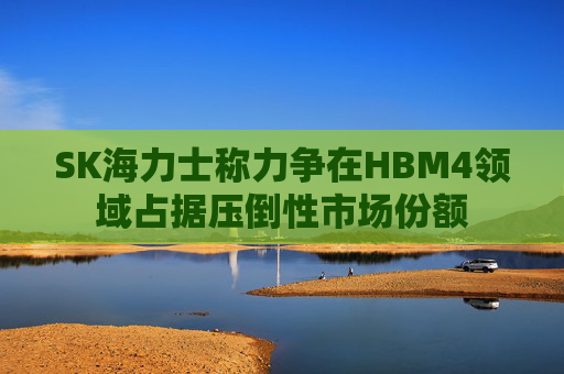 SK海力士称力争在HBM4领域占据压倒性市场份额