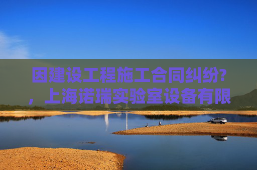 因建设工程施工合同纠纷?，上海诺瑞实验室设备有限公司起诉浙江台州海神制药有限公司等