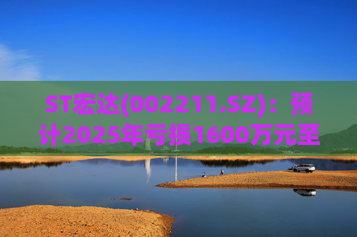ST宏达(002211.SZ)：预计2025年亏损1600万元至2400万元