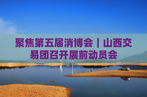 聚焦第五届消博会｜山西交易团召开展前动员会  第1张