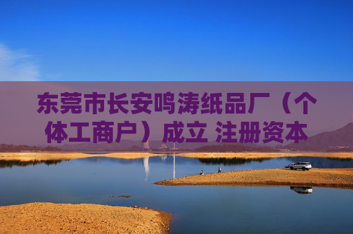 东莞市长安鸣涛纸品厂（个体工商户）成立 注册资本3万人民币