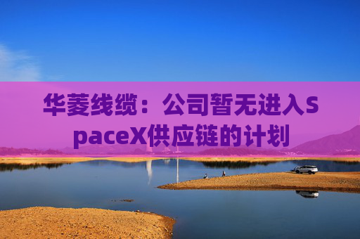 华菱线缆：公司暂无进入SpaceX供应链的计划