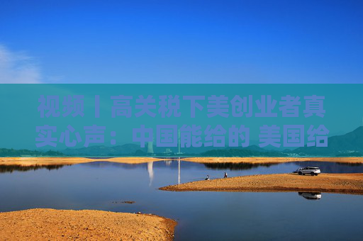 视频丨高关税下美创业者真实心声：中国能给的 美国给不了