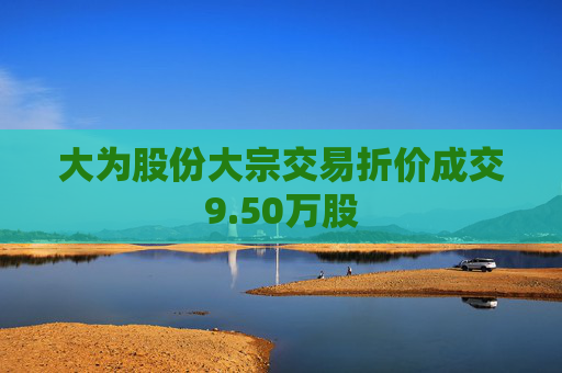 大为股份大宗交易折价成交9.50万股