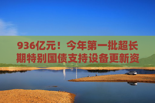 936亿元！今年第一批超长期特别国债支持设备更新资金已下达