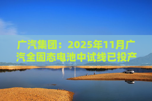 广汽集团：2025年11月广汽全固态电池中试线已投产