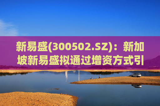 新易盛(300502.SZ)：新加坡新易盛拟通过增资方式引入投资SPV  第1张