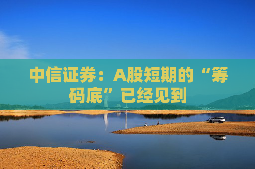 中信证券：A股短期的“筹码底”已经见到