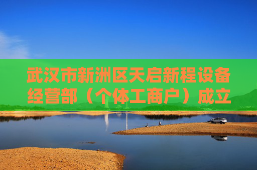 武汉市新洲区天启新程设备经营部（个体工商户）成立 注册资本1万人民币