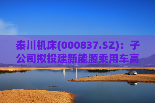 秦川机床(000837.SZ)：子公司拟投建新能源乘用车高精齿轮高端化改造项目