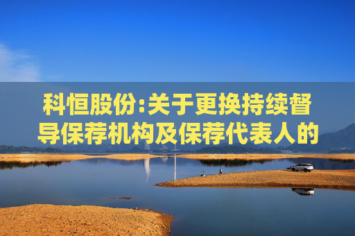 科恒股份:关于更换持续督导保荐机构及保荐代表人的公告  第1张