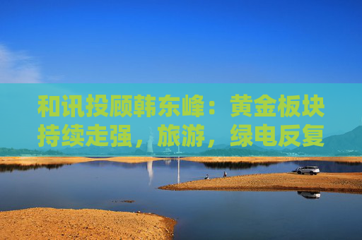 和讯投顾韩东峰：黄金板块持续走强，旅游，绿电反复活跃，农业板块有企稳迹象  第1张
