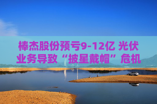 棒杰股份预亏9-12亿 光伏业务导致“披星戴帽”危机 体检龙头尝试跨界“接盘”