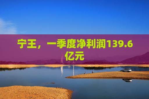 宁王，一季度净利润139.6亿元  第1张