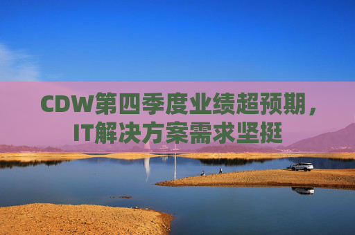 CDW第四季度业绩超预期，IT解决方案需求坚挺