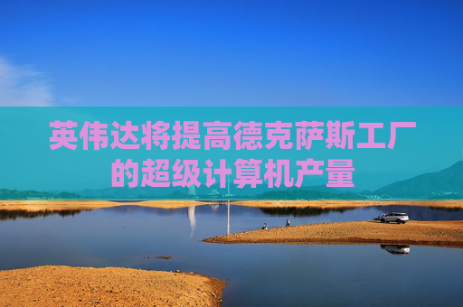 英伟达将提高德克萨斯工厂的超级计算机产量