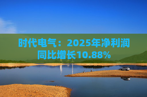 时代电气：2025年净利润同比增长10.88%