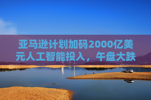 亚马逊计划加码2000亿美元人工智能投入，午盘大跌9%  第1张
