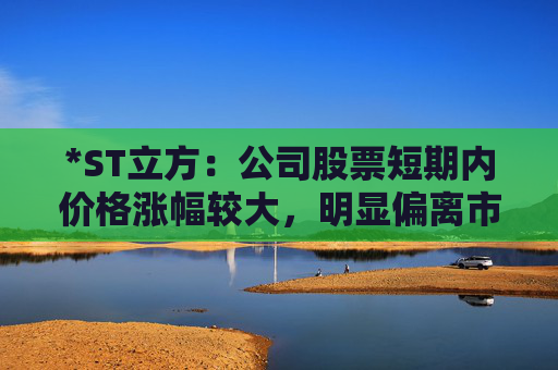 *ST立方：公司股票短期内价格涨幅较大，明显偏离市场走势，明起停牌核查