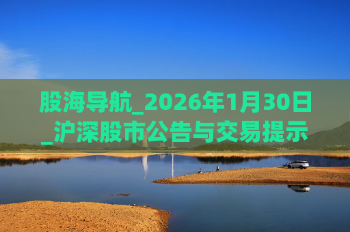 股海导航_2026年1月30日_沪深股市公告与交易提示