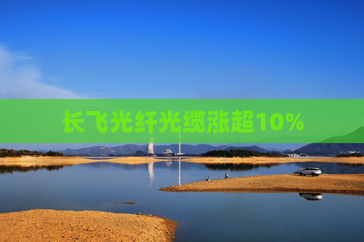 长飞光纤光缆涨超10%