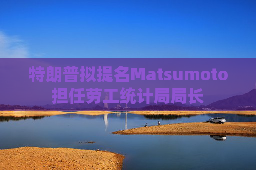 特朗普拟提名Matsumoto担任劳工统计局局长