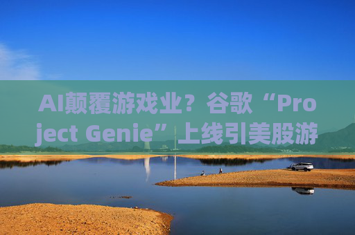 AI颠覆游戏业？谷歌“Project Genie”上线引美股游戏板块全线重挫