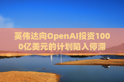 英伟达向OpenAI投资1000亿美元的计划陷入停滞