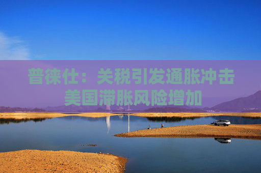 普徕仕：关税引发通胀冲击 美国滞胀风险增加  第1张