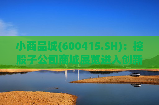 小商品城(600415.SH)：控股子公司商城展览进入创新层  第1张