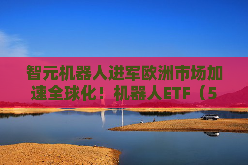 智元机器人进军欧洲市场加速全球化！机器人ETF（562500）震荡下行