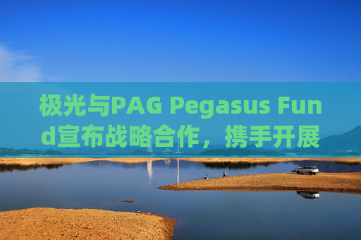 极光与PAG Pegasus Fund宣布战略合作，携手开展数据驱动投资，并发行三年期认股权证