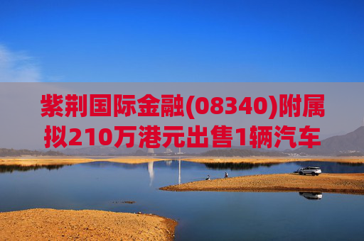 紫荆国际金融(08340)附属拟210万港元出售1辆汽车