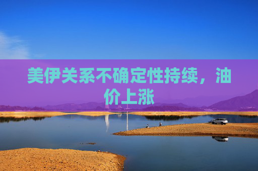 美伊关系不确定性持续，油价上涨