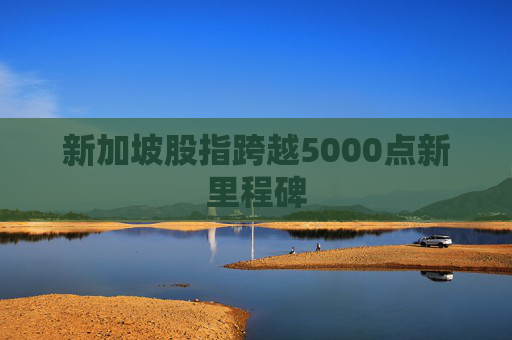 新加坡股指跨越5000点新里程碑