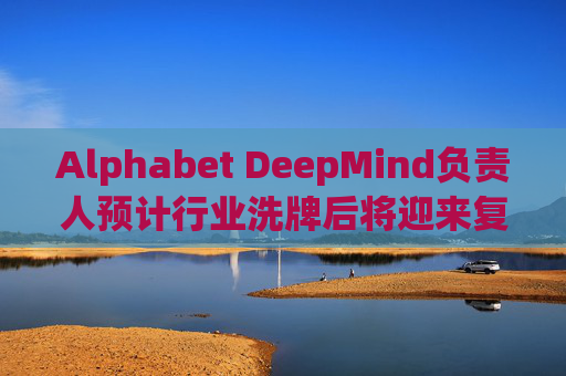 Alphabet DeepMind负责人预计行业洗牌后将迎来复兴