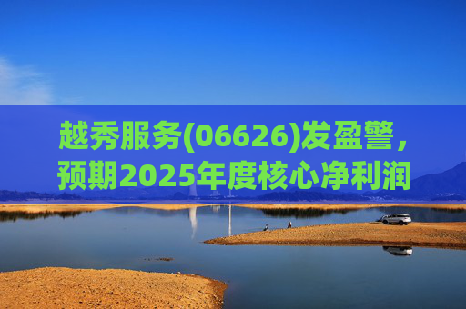 越秀服务(06626)发盈警，预期2025年度核心净利润同比下降约45%至50%