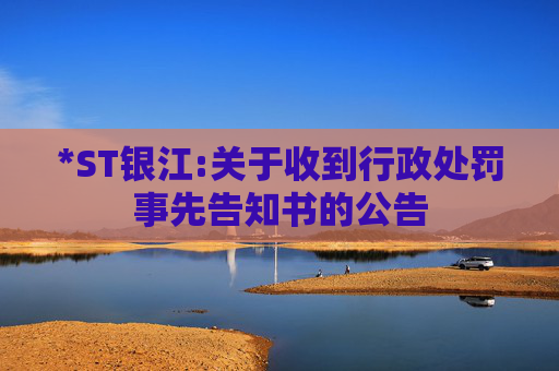 *ST银江:关于收到行政处罚事先告知书的公告  第1张