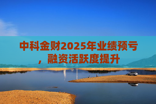 中科金财2025年业绩预亏，融资活跃度提升
