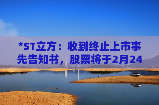 *ST立方：收到终止上市事先告知书，股票将于2月24日起停牌