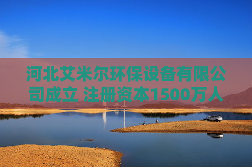 河北艾米尔环保设备有限公司成立 注册资本1500万人民币