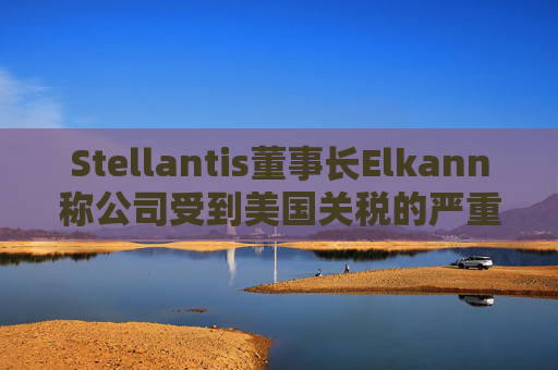 Stellantis董事长Elkann称公司受到美国关税的严重影响  第1张