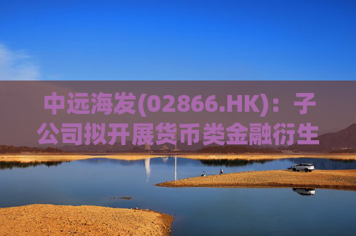 中远海发(02866.HK)：子公司拟开展货币类金融衍生业务 2026年度交易额度为23亿美元、18亿元人民币