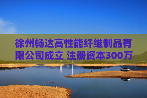 徐州畅达高性能纤维制品有限公司成立 注册资本300万人民币