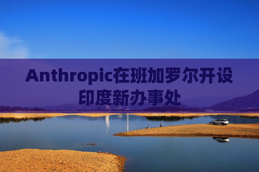 Anthropic在班加罗尔开设印度新办事处