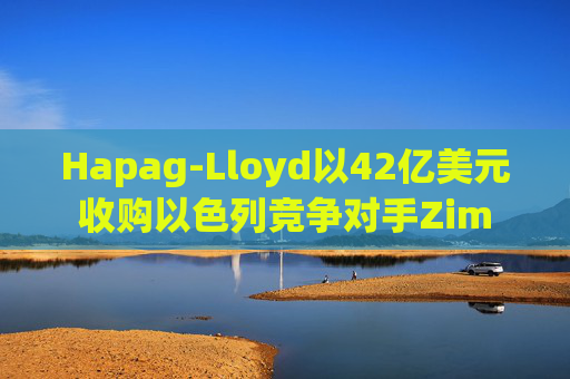 Hapag-Lloyd以42亿美元收购以色列竞争对手Zim