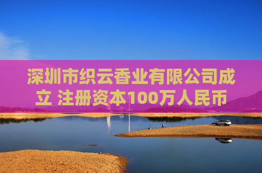 深圳市织云香业有限公司成立 注册资本100万人民币