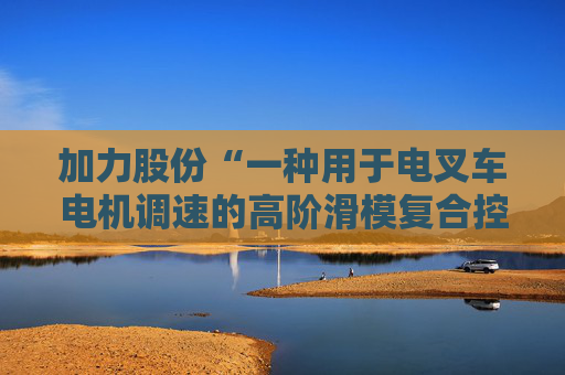 加力股份“一种用于电叉车电机调速的高阶滑模复合控制方法”专利获授权