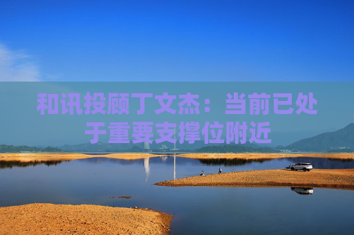 和讯投顾丁文杰：当前已处于重要支撑位附近