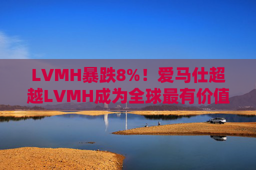 LVMH暴跌8%！爱马仕超越LVMH成为全球最有价值奢侈品公司  第1张